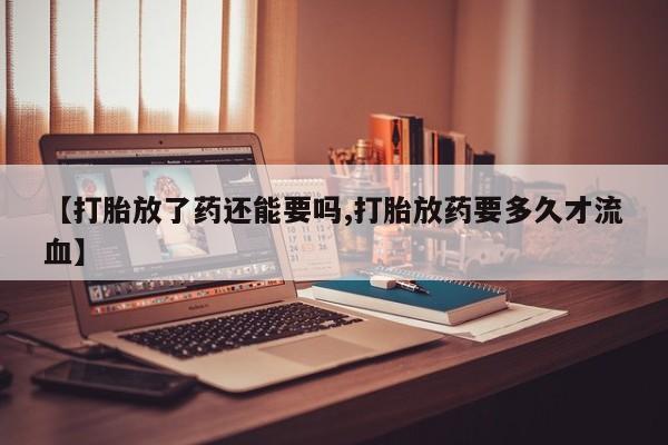 米非米索打胎药联系方式堕胎药购买途径【打胎放了药还能要吗,打胎放药要多久才流血】
