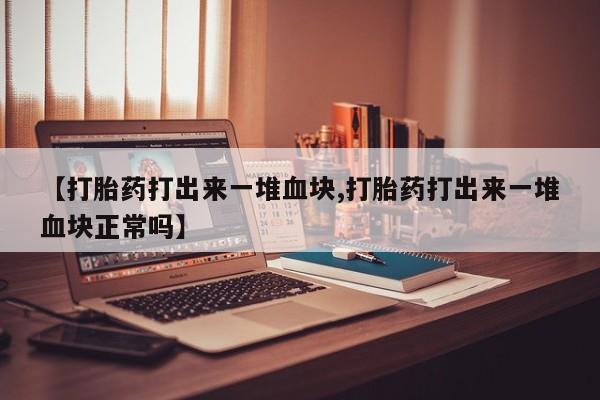 米非米索打胎药联系方式堕胎药购买途径【打胎药打出来一堆血块,打胎药打出来一堆血块正常吗】