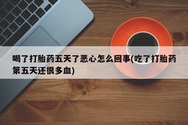 米非米索打胎药联系方式堕胎药购买途径喝了打胎药五天了恶心怎么回事(吃了打胎药第五天还很多血)