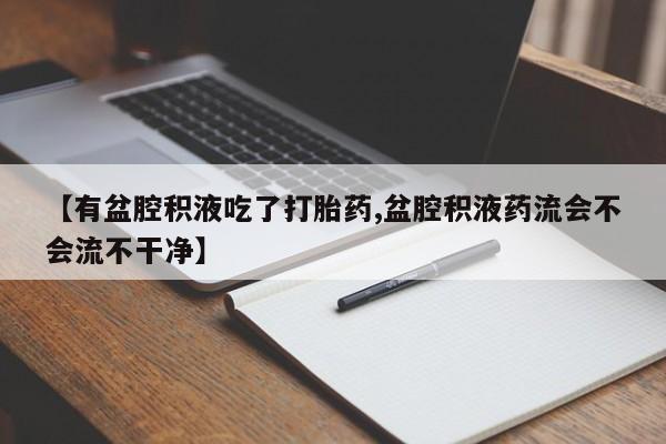 米非米索打胎药联系方式堕胎药购买途径【有盆腔积液吃了打胎药,盆腔积液药流会不会流不干净】