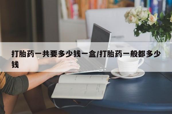 米非米索打胎药联系方式堕胎药购买途径打胎药一共要多少钱一盒/打胎药一般都多少钱