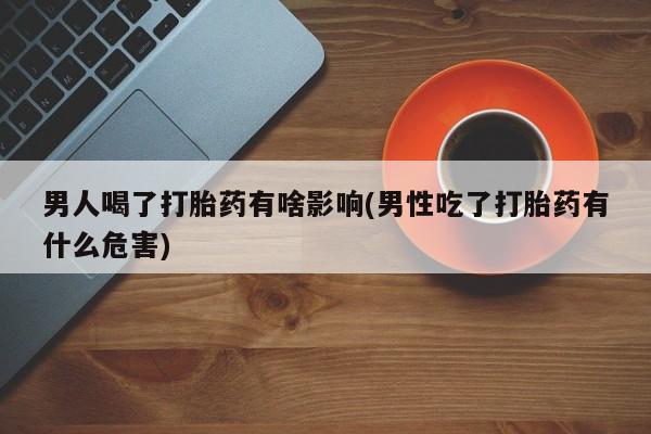 米非米索打胎药联系方式堕胎药购买途径男人喝了打胎药有啥影响(男性吃了打胎药有什么危害)