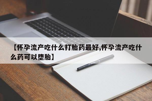 米非米索打胎药联系方式堕胎药购买途径【怀孕流产吃什么打胎药最好,怀孕流产吃什么药可以堕胎】