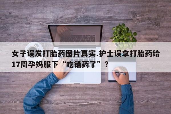 米非米索打胎药联系方式堕胎药购买途径女子误发打胎药图片真实.护士误拿打胎药给17周孕妈服下“吃错药了”？