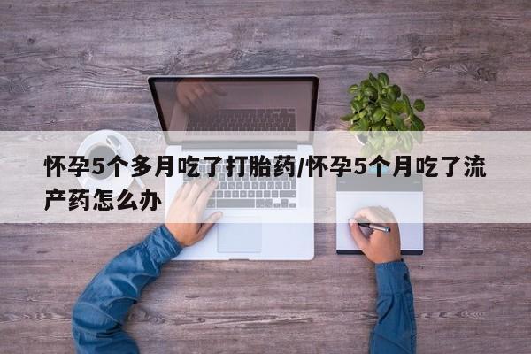 米非米索打胎药联系方式堕胎药购买途径怀孕5个多月吃了打胎药/怀孕5个月吃了流产药怎么办