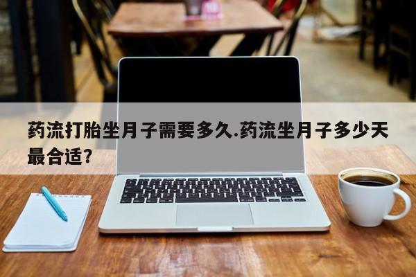 米非米索打胎药联系方式堕胎药购买途径药流打胎坐月子需要多久.药流坐月子多少天最合适？