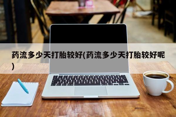 米非米索打胎药联系方式堕胎药购买途径药流多少天打胎较好(药流多少天打胎较好呢)
