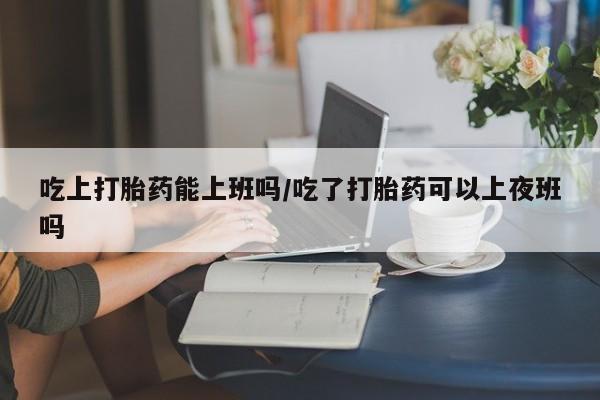 米非米索打胎药联系方式堕胎药购买途径吃上打胎药能上班吗/吃了打胎药可以上夜班吗