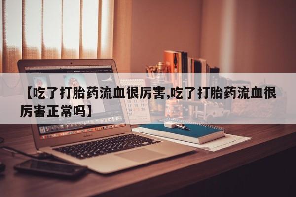 米非米索打胎药联系方式堕胎药购买途径【吃了打胎药流血很厉害,吃了打胎药流血很厉害正常吗】