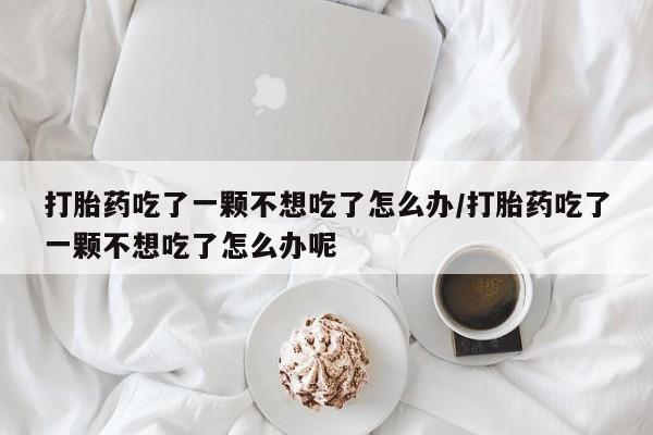 米非米索打胎药联系方式堕胎药购买途径打胎药吃了一颗不想吃了怎么办/打胎药吃了一颗不想吃了怎么办呢