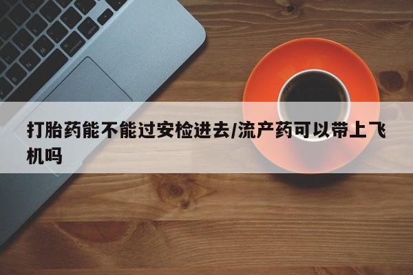 米非米索打胎药联系方式堕胎药购买途径打胎药能不能过安检进去/流产药可以带上飞机吗