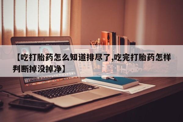 米非米索打胎药联系方式堕胎药购买途径【吃打胎药怎么知道排尽了,吃完打胎药怎样判断掉没掉净】
