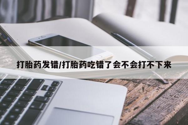 米非米索打胎药联系方式堕胎药购买途径打胎药发错/打胎药吃错了会不会打不下来