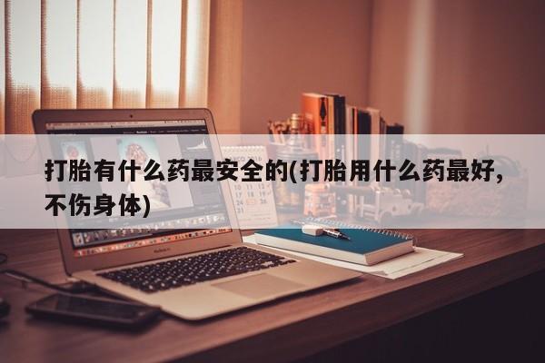 米非米索打胎药联系方式堕胎药购买途径打胎有什么药最安全的(打胎用什么药最好,不伤身体)
