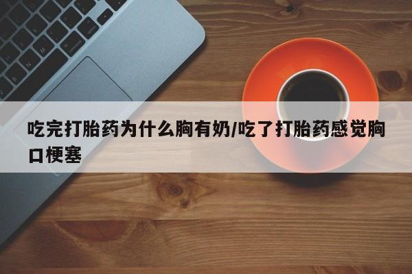 米非米索打胎药联系方式堕胎药购买途径吃完打胎药为什么胸有奶/吃了打胎药感觉胸口梗塞