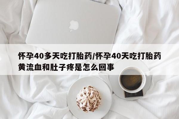 米非米索打胎药联系方式堕胎药购买途径怀孕40多天吃打胎药/怀孕40天吃打胎药黄流血和肚子疼是怎么回事