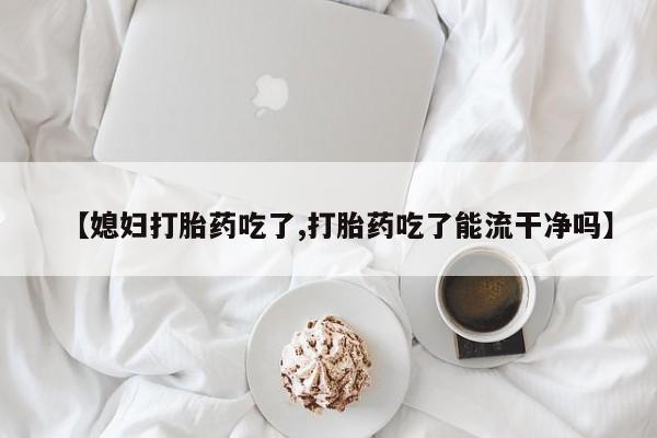 米非米索打胎药联系方式堕胎药购买途径【媳妇打胎药吃了,打胎药吃了能流干净吗】