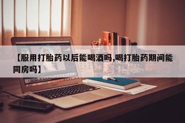 米非米索打胎药联系方式堕胎药购买途径【服用打胎药以后能喝酒吗,喝打胎药期间能同房吗】