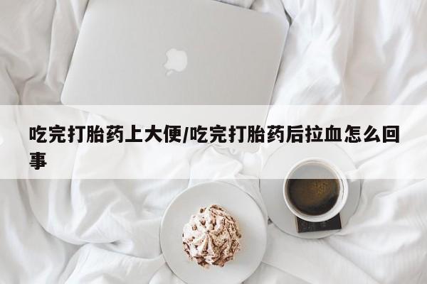 米非米索打胎药联系方式堕胎药购买途径吃完打胎药上大便/吃完打胎药后拉血怎么回事