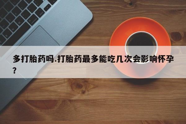米非米索打胎药联系方式堕胎药购买途径多打胎药吗.打胎药最多能吃几次会影响怀孕？