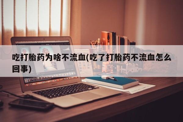 米非米索打胎药联系方式堕胎药购买途径吃打胎药为啥不流血(吃了打胎药不流血怎么回事)