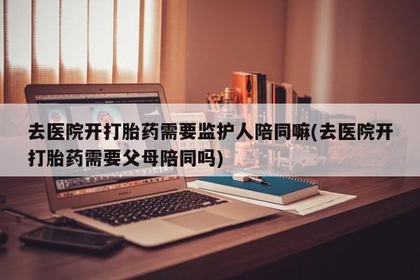 米非米索打胎药联系方式堕胎药购买途径去医院开打胎药需要监护人陪同嘛(去医院开打胎药需要父母陪同吗)