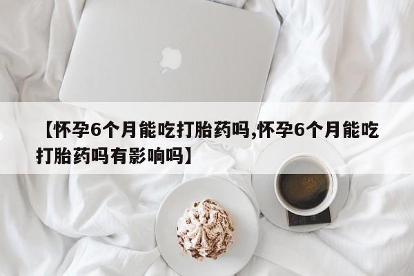 米非米索打胎药联系方式堕胎药购买途径【怀孕6个月能吃打胎药吗,怀孕6个月能吃打胎药吗有影响吗】