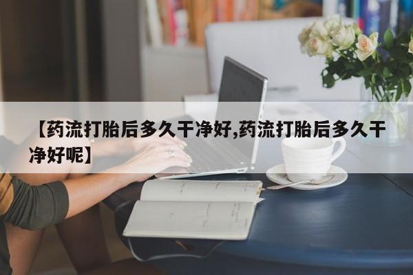 米非米索打胎药联系方式堕胎药购买途径【药流打胎后多久干净好,药流打胎后多久干净好呢】