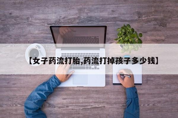 米非米索打胎药联系方式堕胎药购买途径【女子药流打胎,药流打掉孩子多少钱】