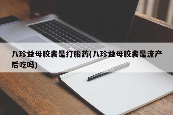 米非米索打胎药联系方式堕胎药购买途径八珍益母胶囊是打胎药(八珍益母胶囊是流产后吃吗)