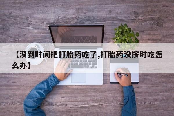 米非米索打胎药联系方式堕胎药购买途径【没到时间把打胎药吃了,打胎药没按时吃怎么办】