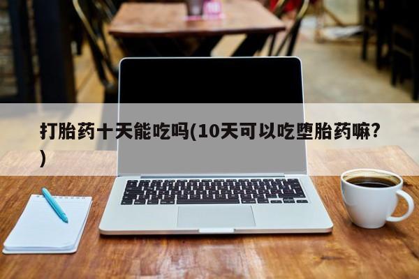 米非米索打胎药联系方式堕胎药购买途径打胎药十天能吃吗(10天可以吃堕胎药嘛?)