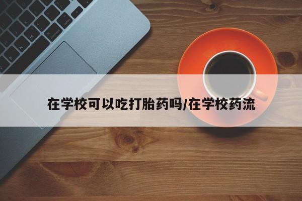 米非米索打胎药联系方式堕胎药购买途径在学校可以吃打胎药吗/在学校药流