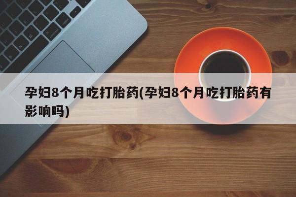 米非米索打胎药联系方式堕胎药购买途径孕妇8个月吃打胎药(孕妇8个月吃打胎药有影响吗)