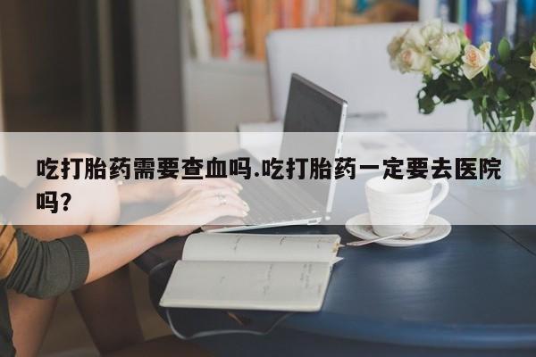 米非米索打胎药联系方式堕胎药购买途径吃打胎药需要查血吗.吃打胎药一定要去医院吗？