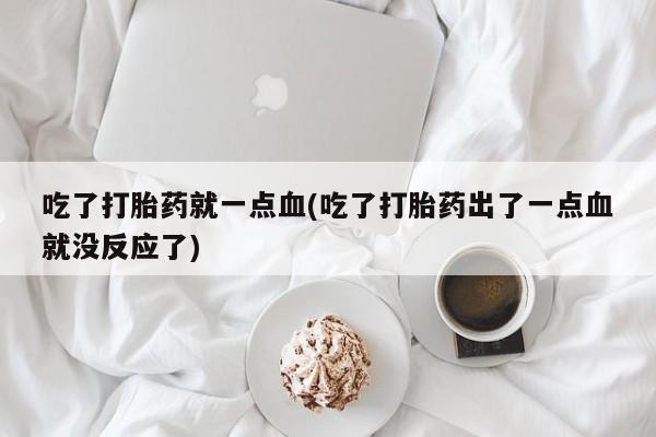 米非米索打胎药联系方式堕胎药购买途径吃了打胎药就一点血(吃了打胎药出了一点血就没反应了)