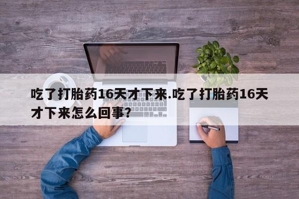 米非米索打胎药联系方式堕胎药购买途径吃了打胎药16天才下来.吃了打胎药16天才下来怎么回事？