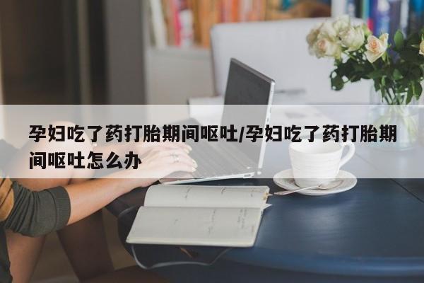 米非米索打胎药联系方式堕胎药购买途径孕妇吃了药打胎期间呕吐/孕妇吃了药打胎期间呕吐怎么办