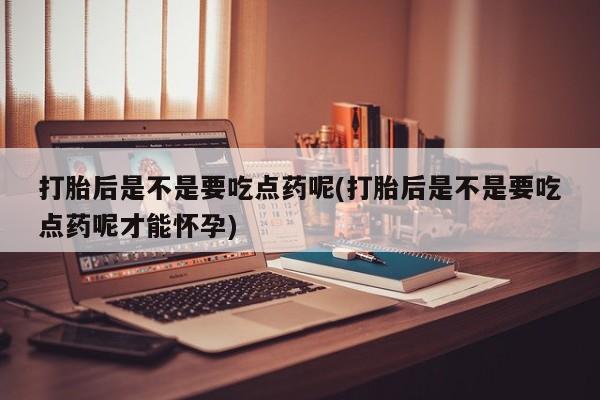 米非米索打胎药联系方式堕胎药购买途径打胎后是不是要吃点药呢(打胎后是不是要吃点药呢才能怀孕)