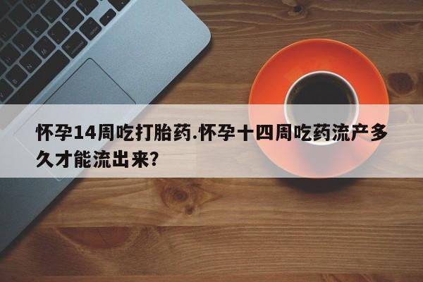 米非米索打胎药联系方式堕胎药购买途径怀孕14周吃打胎药.怀孕十四周吃药流产多久才能流出来？