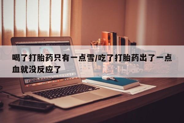 米非米索打胎药联系方式堕胎药购买途径喝了打胎药只有一点雪/吃了打胎药出了一点血就没反应了