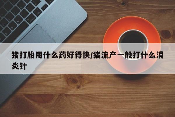 米非米索打胎药联系方式堕胎药购买途径猪打胎用什么药好得快/猪流产一般打什么消炎针