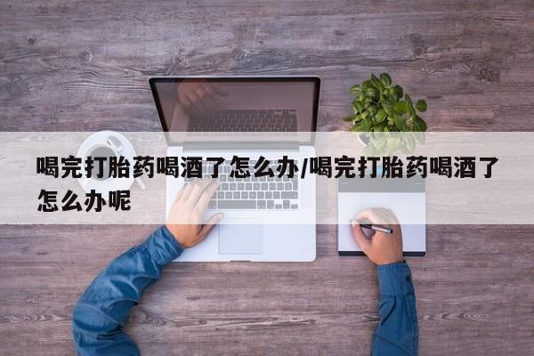 米非米索打胎药联系方式堕胎药购买途径喝完打胎药喝酒了怎么办/喝完打胎药喝酒了怎么办呢